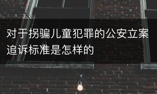 对于拐骗儿童犯罪的公安立案追诉标准是怎样的