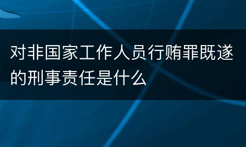 对非国家工作人员行贿罪既遂的刑事责任是什么