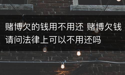 赌博欠的钱用不用还 赌博欠钱请问法律上可以不用还吗