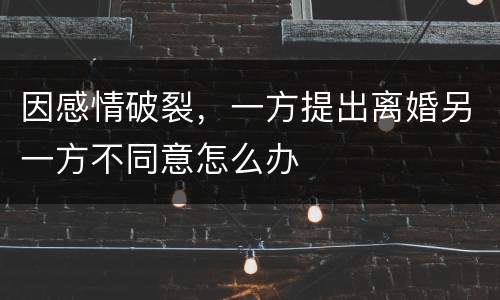 因感情破裂，一方提出离婚另一方不同意怎么办