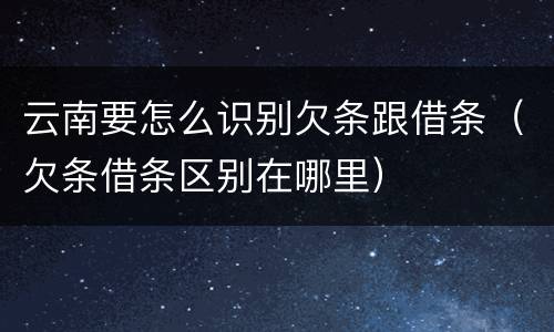 云南要怎么识别欠条跟借条（欠条借条区别在哪里）