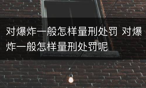 对爆炸一般怎样量刑处罚 对爆炸一般怎样量刑处罚呢