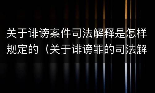 关于诽谤案件司法解释是怎样规定的（关于诽谤罪的司法解释）