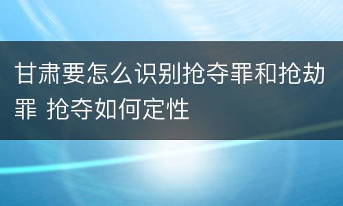 甘肃要怎么识别抢夺罪和抢劫罪 抢夺如何定性