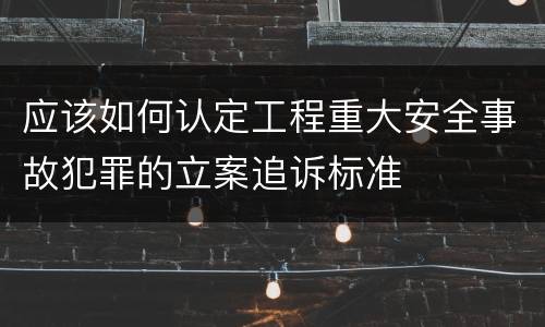 应该如何认定工程重大安全事故犯罪的立案追诉标准