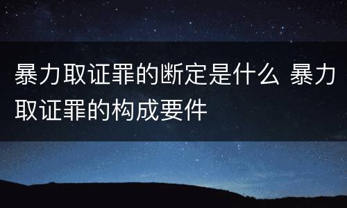 暴力取证罪的断定是什么 暴力取证罪的构成要件