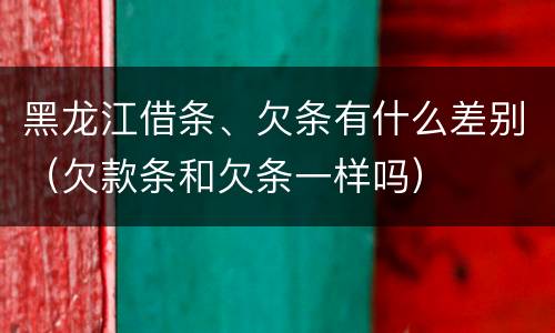 黑龙江借条、欠条有什么差别（欠款条和欠条一样吗）