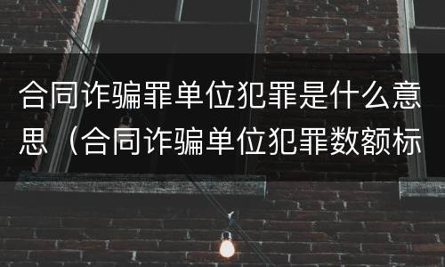合同诈骗罪单位犯罪是什么意思（合同诈骗单位犯罪数额标准）