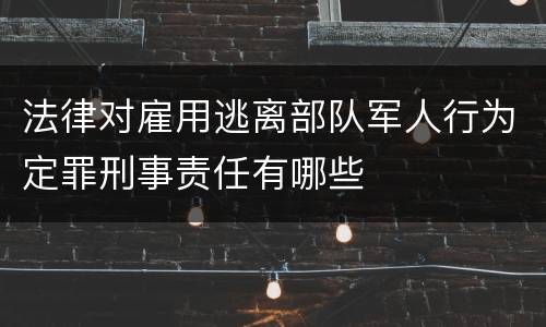 法律对雇用逃离部队军人行为定罪刑事责任有哪些