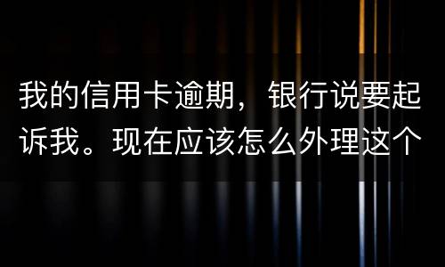 我的信用卡逾期，银行说要起诉我。现在应该怎么外理这个事情