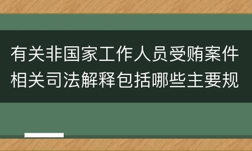 有关非国家工作人员受贿案件相关司法解释包括哪些主要规定