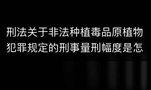 刑法关于非法种植毒品原植物犯罪规定的刑事量刑幅度是怎样的