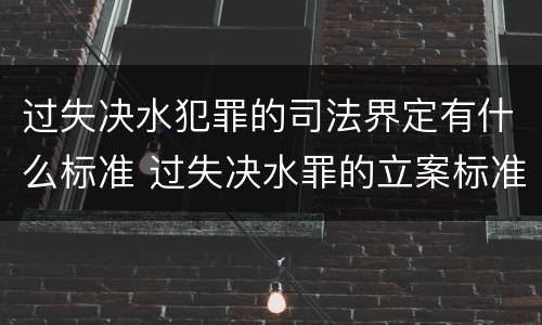 过失决水犯罪的司法界定有什么标准 过失决水罪的立案标准