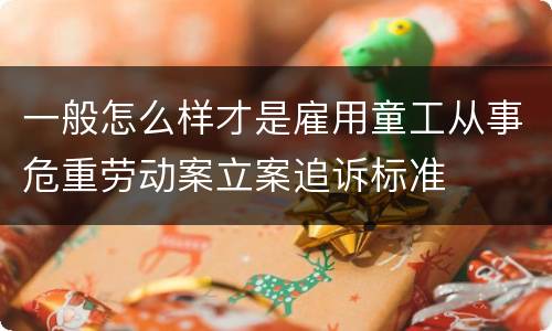 一般怎么样才是雇用童工从事危重劳动案立案追诉标准