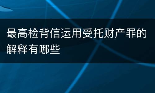 最高检背信运用受托财产罪的解释有哪些