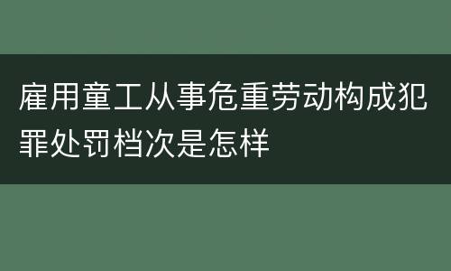雇用童工从事危重劳动构成犯罪处罚档次是怎样