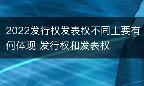 2022发行权发表权不同主要有何体现 发行权和发表权