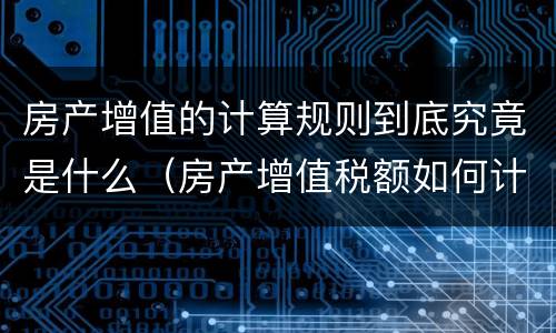 房产增值的计算规则到底究竟是什么（房产增值税额如何计算）
