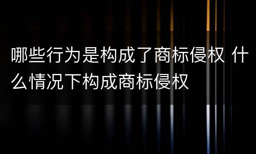 哪些行为是构成了商标侵权 什么情况下构成商标侵权
