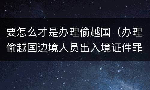 要怎么才是办理偷越国（办理偷越国边境人员出入境证件罪）