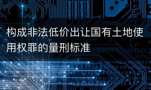 构成非法低价出让国有土地使用权罪的量刑标准