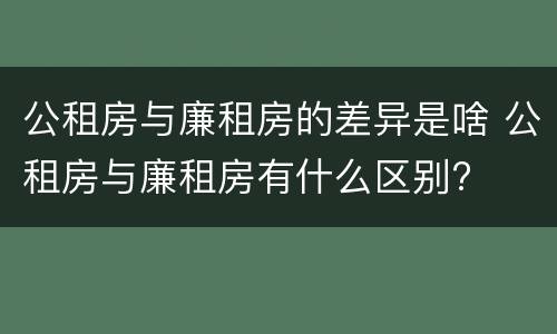 公租房与廉租房的差异是啥 公租房与廉租房有什么区别?