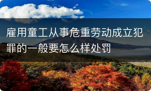 雇用童工从事危重劳动成立犯罪的一般要怎么样处罚