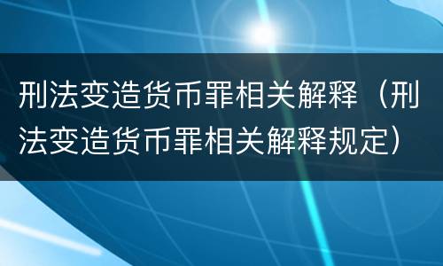 刑法变造货币罪相关解释（刑法变造货币罪相关解释规定）
