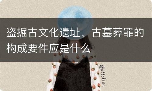 盗掘古文化遗址、古墓葬罪的构成要件应是什么