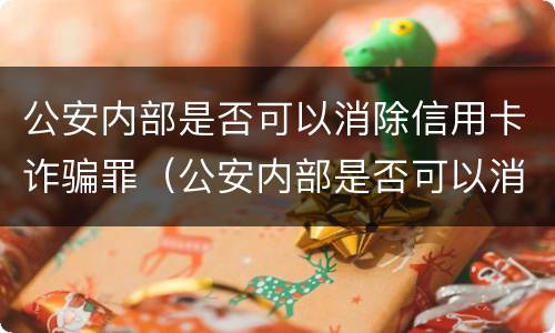 公安内部是否可以消除信用卡诈骗罪（公安内部是否可以消除信用卡诈骗罪案件）