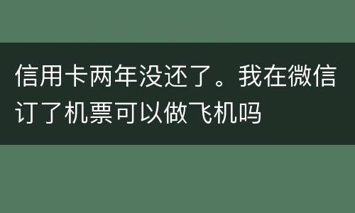 信用卡两年没还了。我在微信订了机票可以做飞机吗
