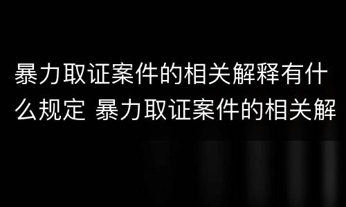 暴力取证案件的相关解释有什么规定 暴力取证案件的相关解释有什么规定嘛