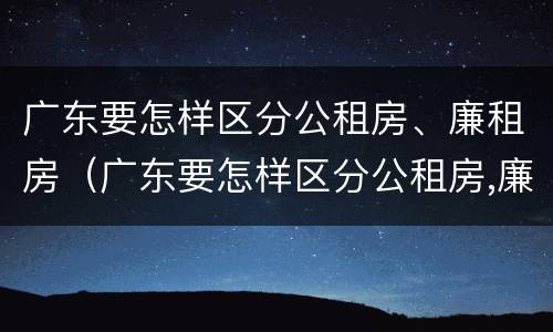 广东要怎样区分公租房、廉租房（广东要怎样区分公租房,廉租房呢）