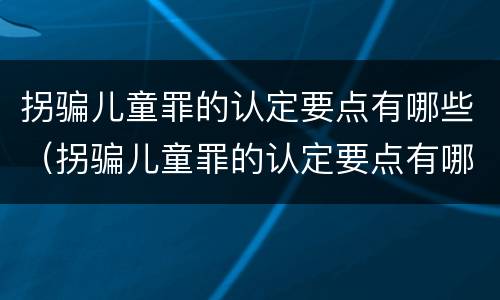 拐骗儿童罪的认定要点有哪些（拐骗儿童罪的认定要点有哪些呢）