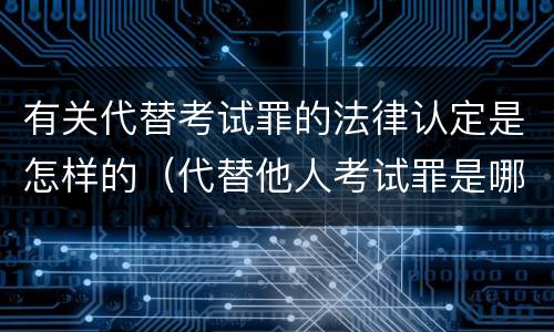有关代替考试罪的法律认定是怎样的（代替他人考试罪是哪年规定）