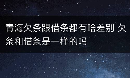 青海欠条跟借条都有啥差别 欠条和借条是一样的吗