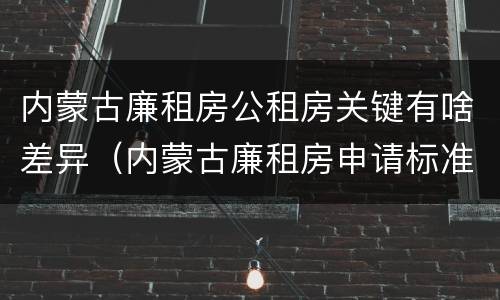 内蒙古廉租房公租房关键有啥差异（内蒙古廉租房申请标准）