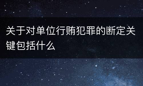 关于对单位行贿犯罪的断定关键包括什么
