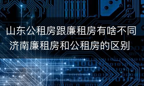 山东公租房跟廉租房有啥不同 济南廉租房和公租房的区别