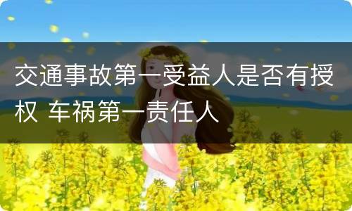 交通事故第一受益人是否有授权 车祸第一责任人