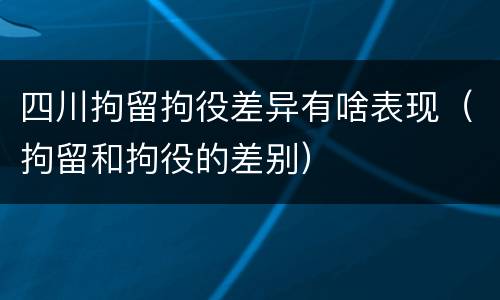 四川拘留拘役差异有啥表现（拘留和拘役的差别）