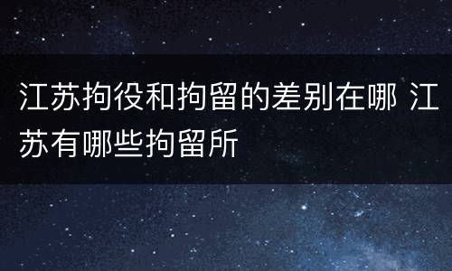 江苏拘役和拘留的差别在哪 江苏有哪些拘留所