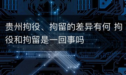 贵州拘役、拘留的差异有何 拘役和拘留是一回事吗