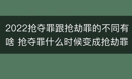 2022抢夺罪跟抢劫罪的不同有啥 抢夺罪什么时候变成抢劫罪