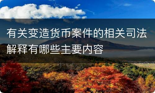 有关变造货币案件的相关司法解释有哪些主要内容