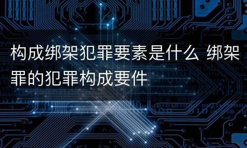 构成绑架犯罪要素是什么 绑架罪的犯罪构成要件