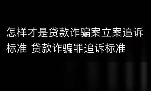 怎样才是贷款诈骗案立案追诉标准 贷款诈骗罪追诉标准