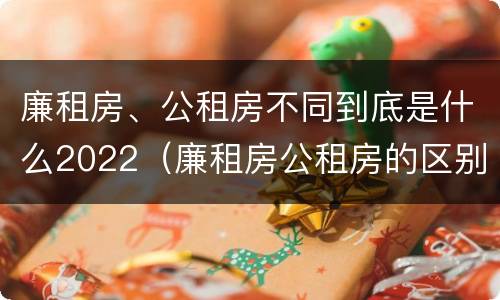 廉租房、公租房不同到底是什么2022（廉租房公租房的区别）