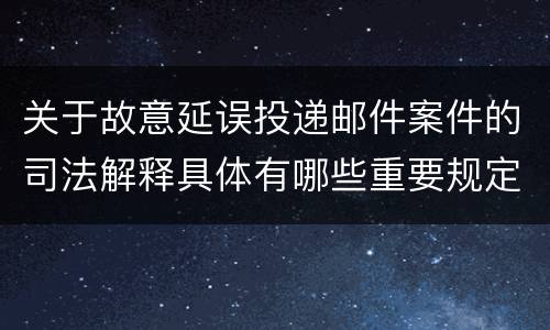 关于故意延误投递邮件案件的司法解释具体有哪些重要规定