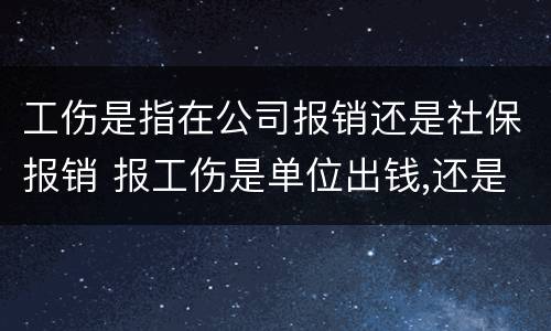 工伤是指在公司报销还是社保报销 报工伤是单位出钱,还是社保出钱